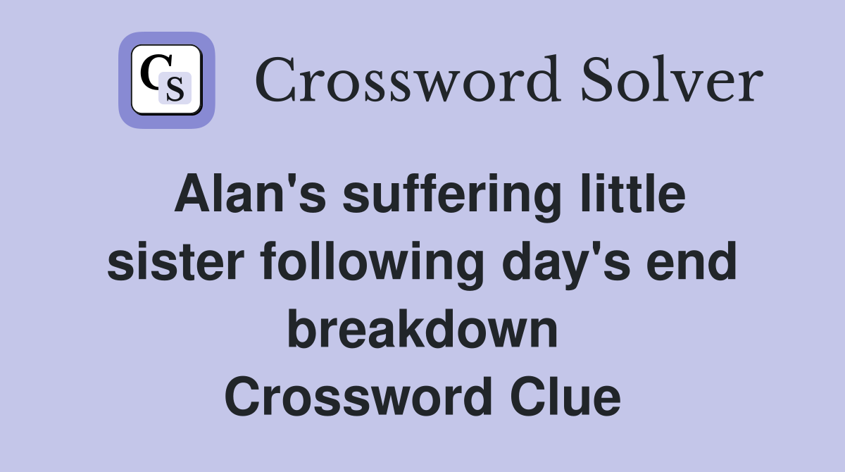 Alan's suffering little sister following day's end breakdown Crossword Clue