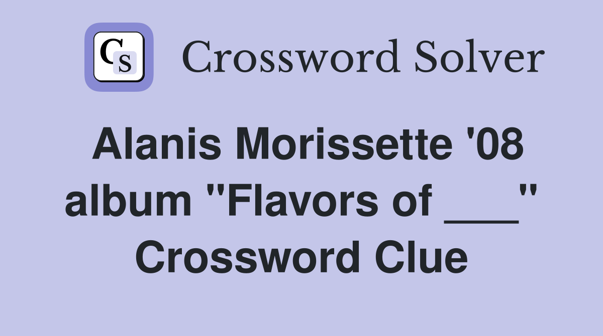 Alanis Morissette '08 album "Flavors of ___" Crossword Clue