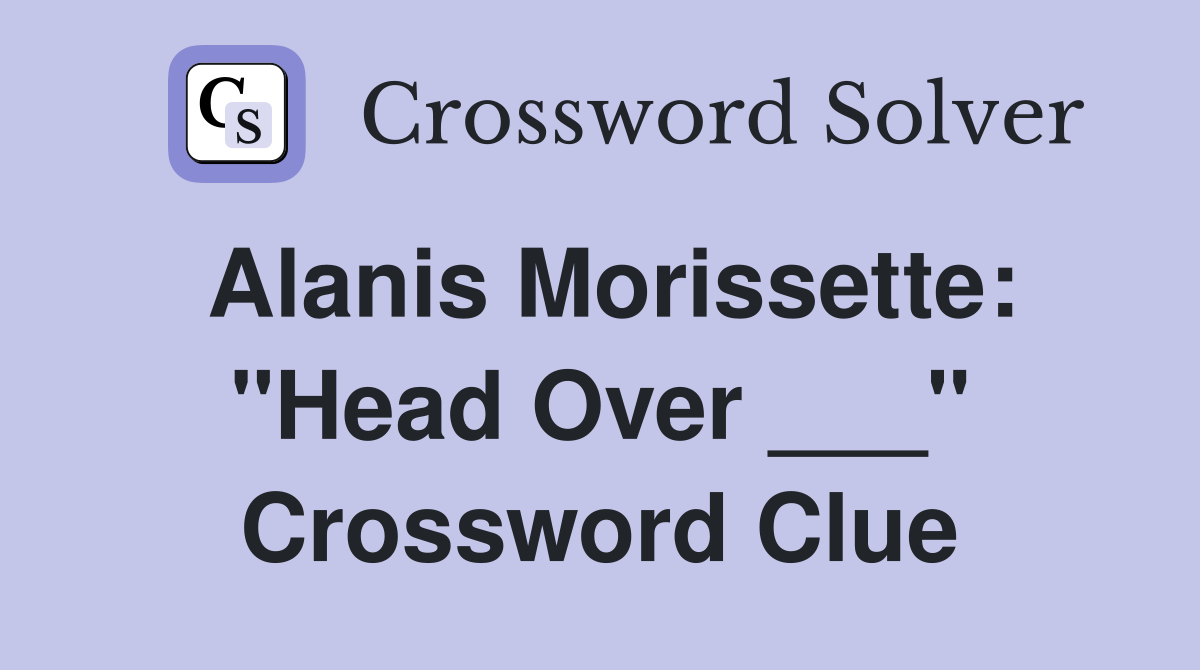 Alanis Morissette: "Head Over ___" Crossword Clue