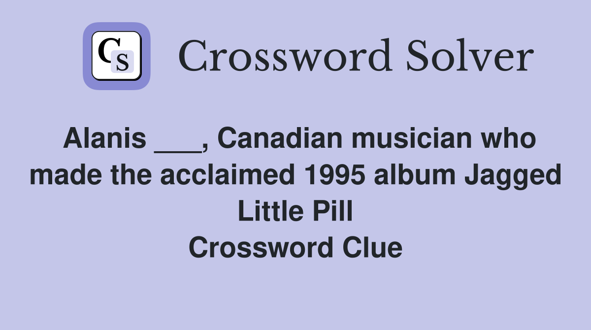 Alanis ___, Canadian musician who made the acclaimed 1995 album Jagged Little Pill Crossword Clue