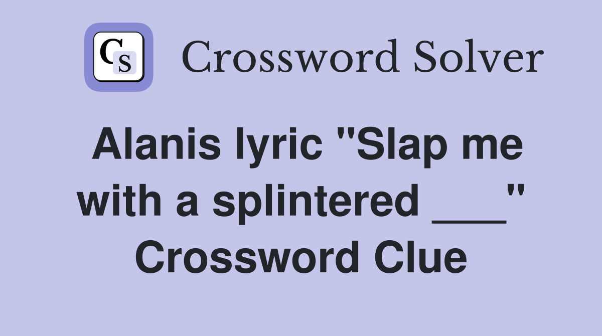 Alanis lyric "Slap me with a splintered ___" Crossword Clue