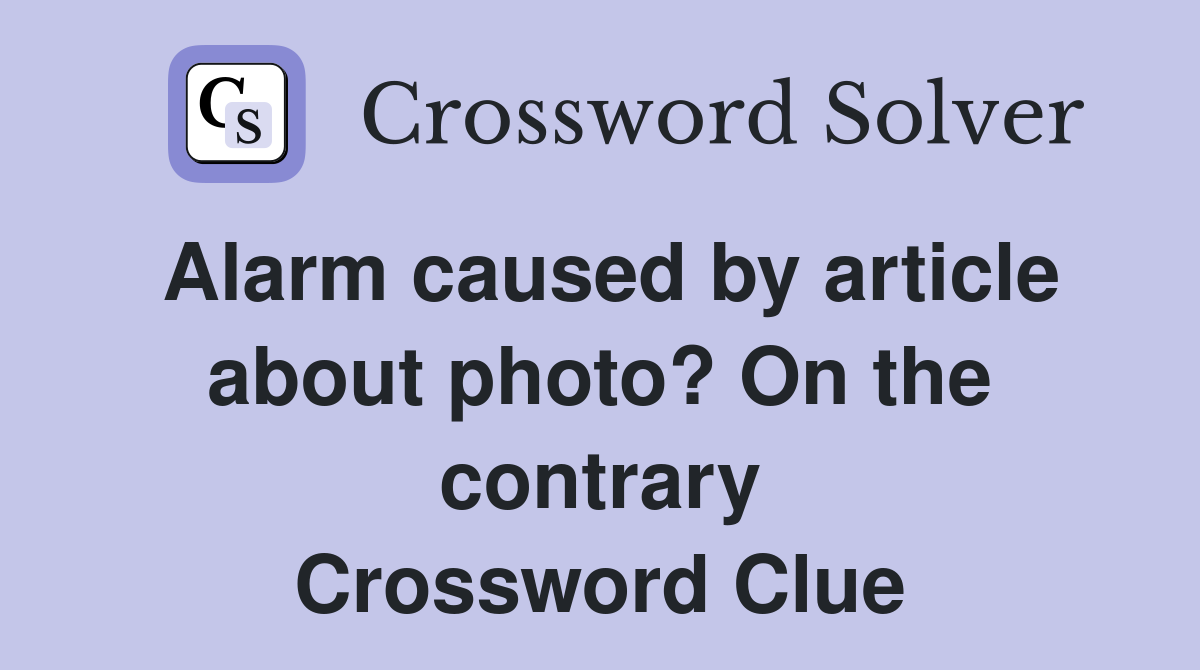 Alarm caused by article about photo? On the contrary Crossword Clue