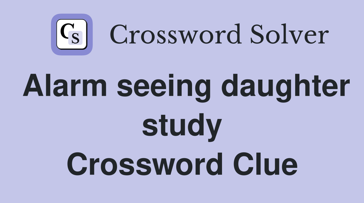 Alarm seeing daughter study Crossword Clue