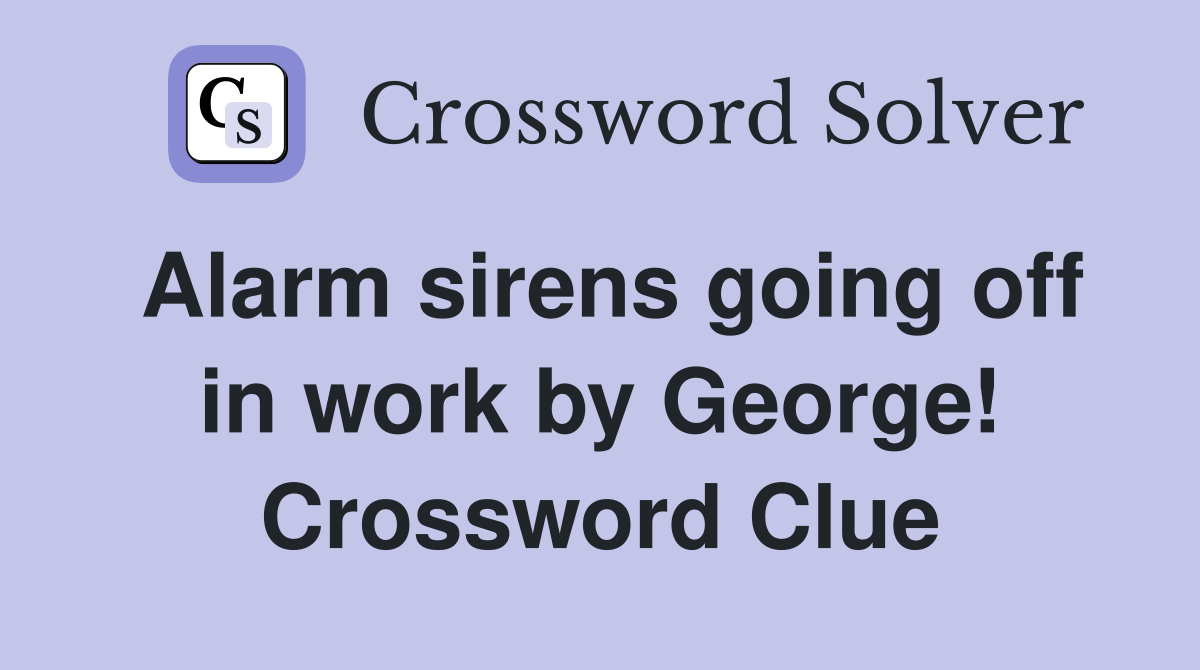 Alarm sirens going off in work by George! Crossword Clue