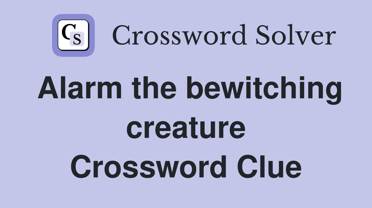 Alarm the bewitching creature Crossword Clue