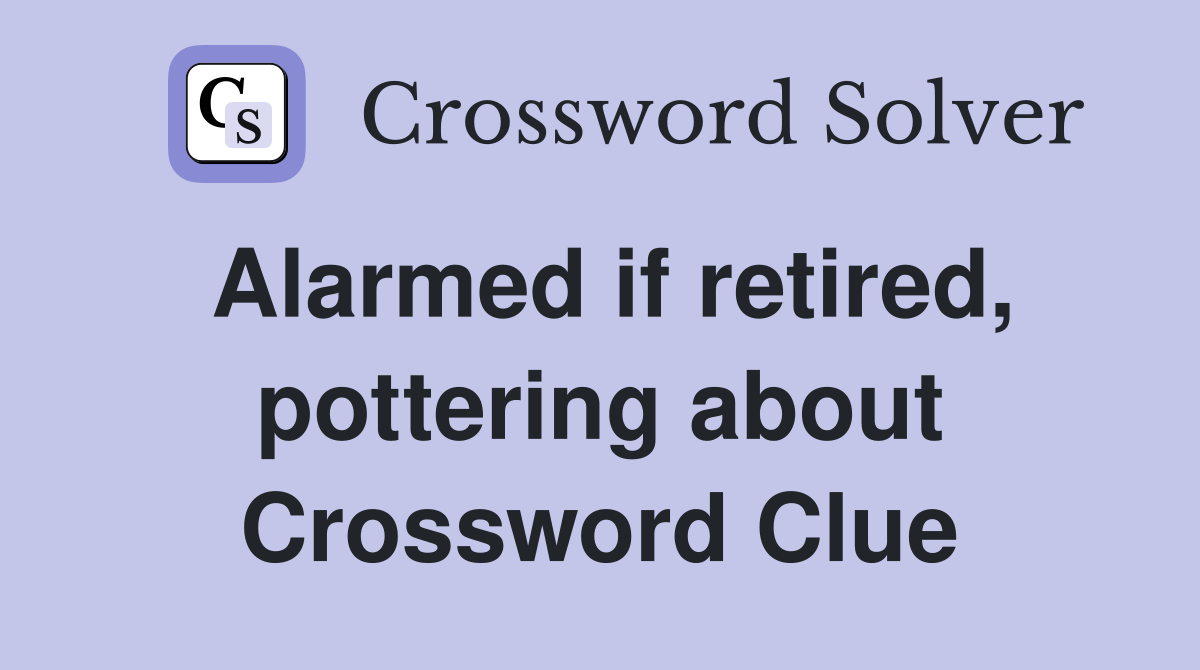 Alarmed if retired, pottering about Crossword Clue