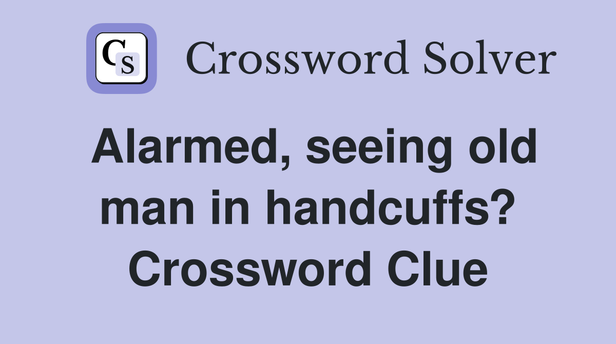 Alarmed, seeing old man in handcuffs? Crossword Clue