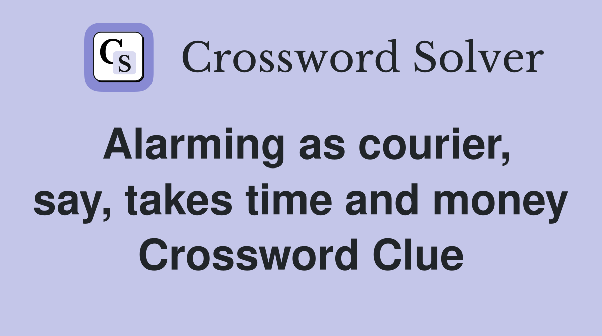 Alarming as courier, say, takes time and money Crossword Clue