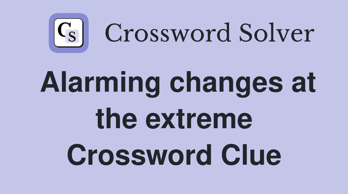 Alarming changes at the extreme Crossword Clue