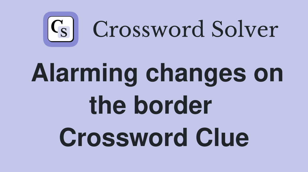 Alarming changes on the border  Crossword Clue