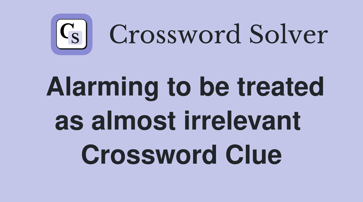Alarming to be treated as almost irrelevant  Crossword Clue