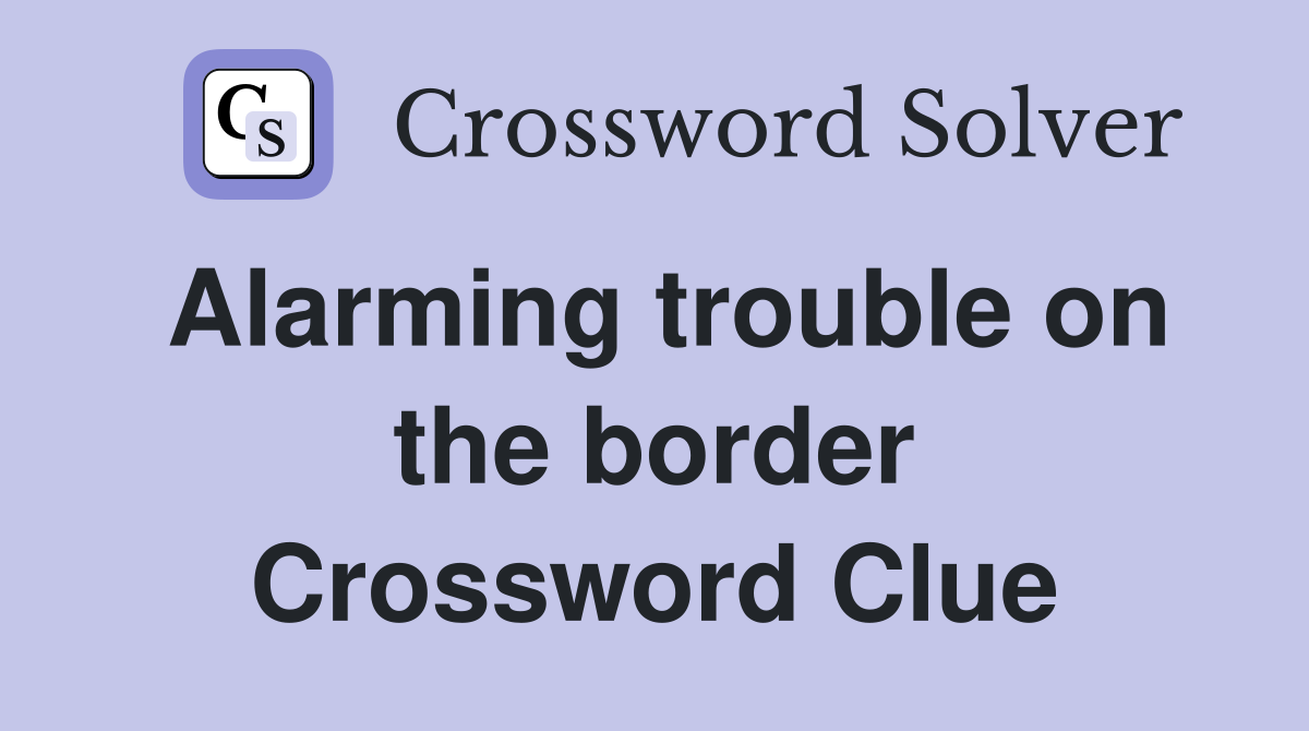 Alarming trouble on the border Crossword Clue