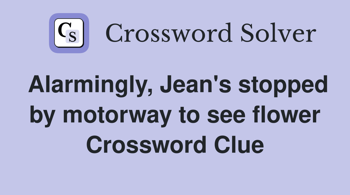 Alarmingly, Jean's stopped by motorway to see flower Crossword Clue