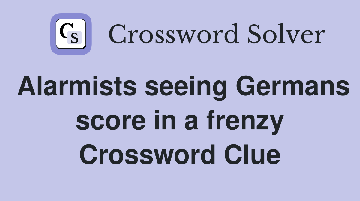 Alarmists seeing Germans score in a frenzy Crossword Clue