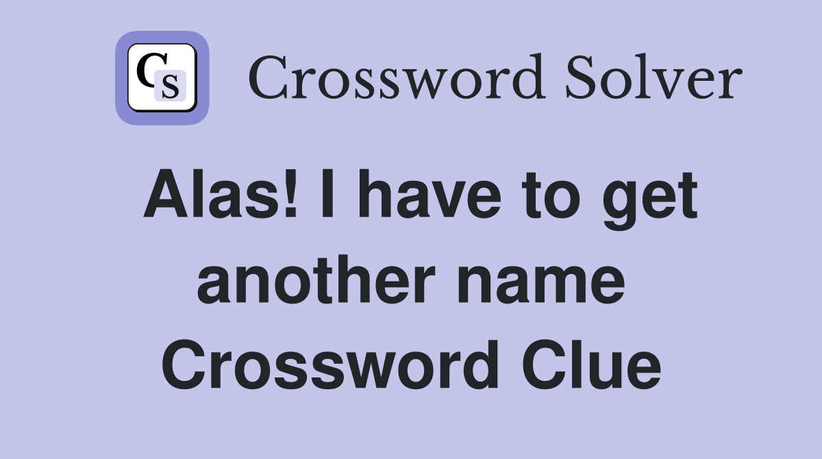 Alas! I have to get another name Crossword Clue