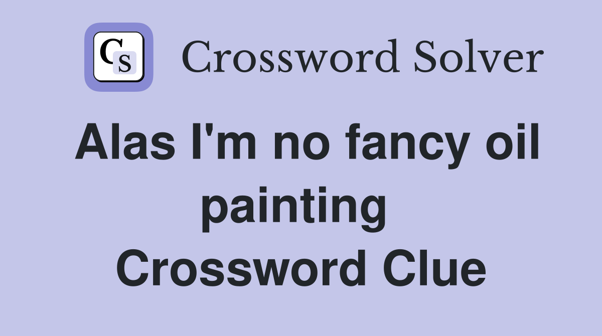 Alas I'm no fancy oil painting  Crossword Clue