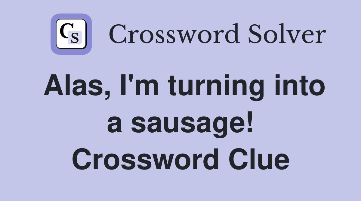 Alas, I'm turning into a sausage! Crossword Clue