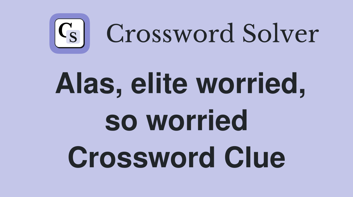Alas, elite worried, so worried Crossword Clue
