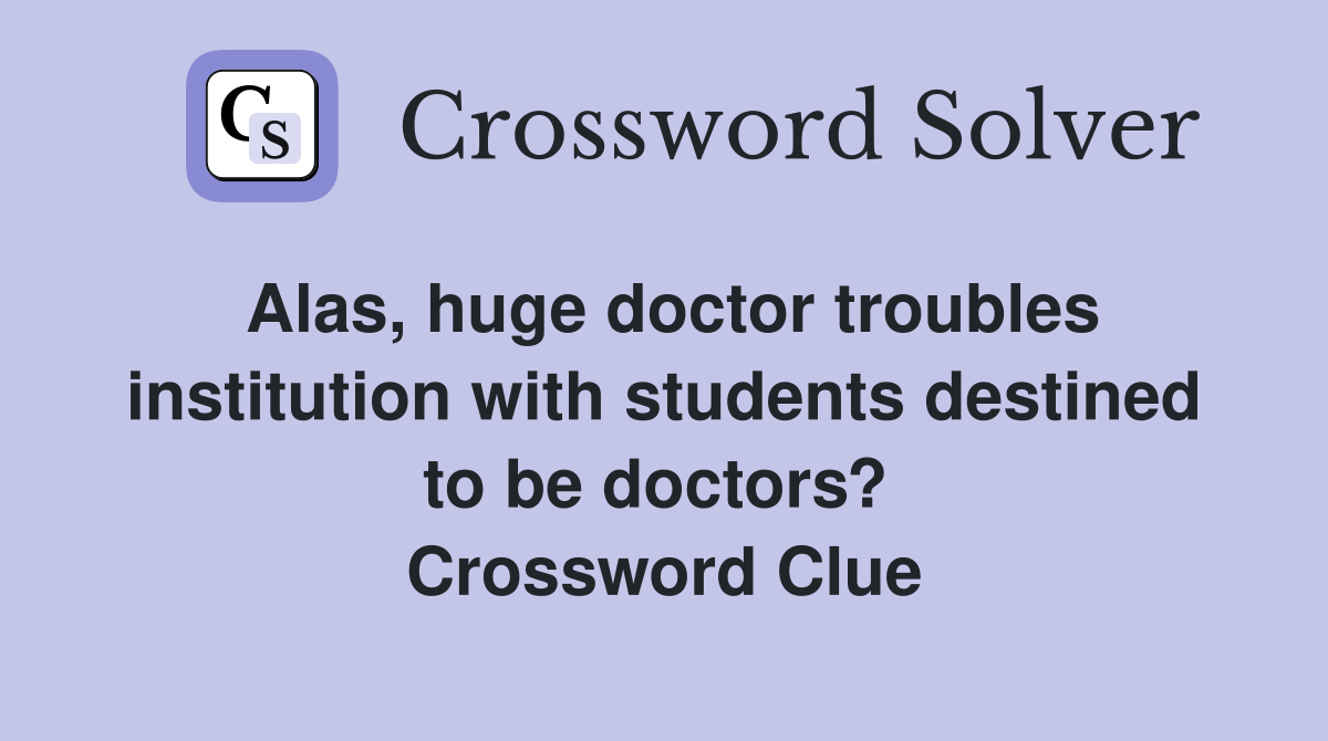 Alas, huge doctor troubles institution with students destined to be doctors?  Crossword Clue