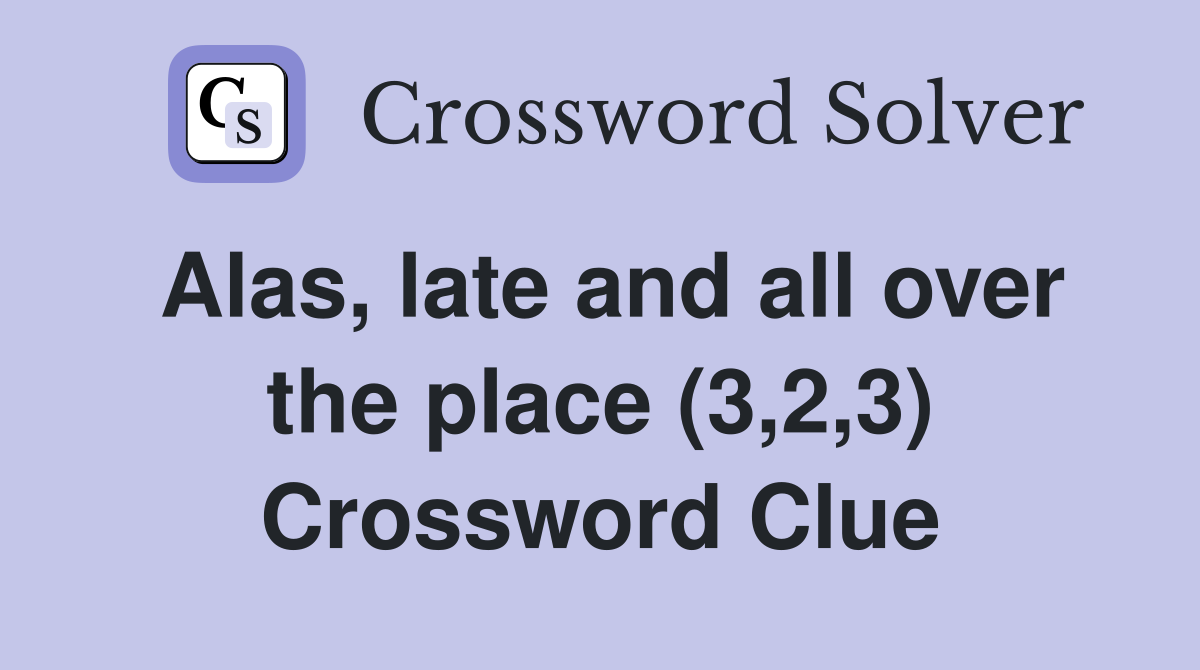 Alas, late and all over the place (3,2,3) Crossword Clue