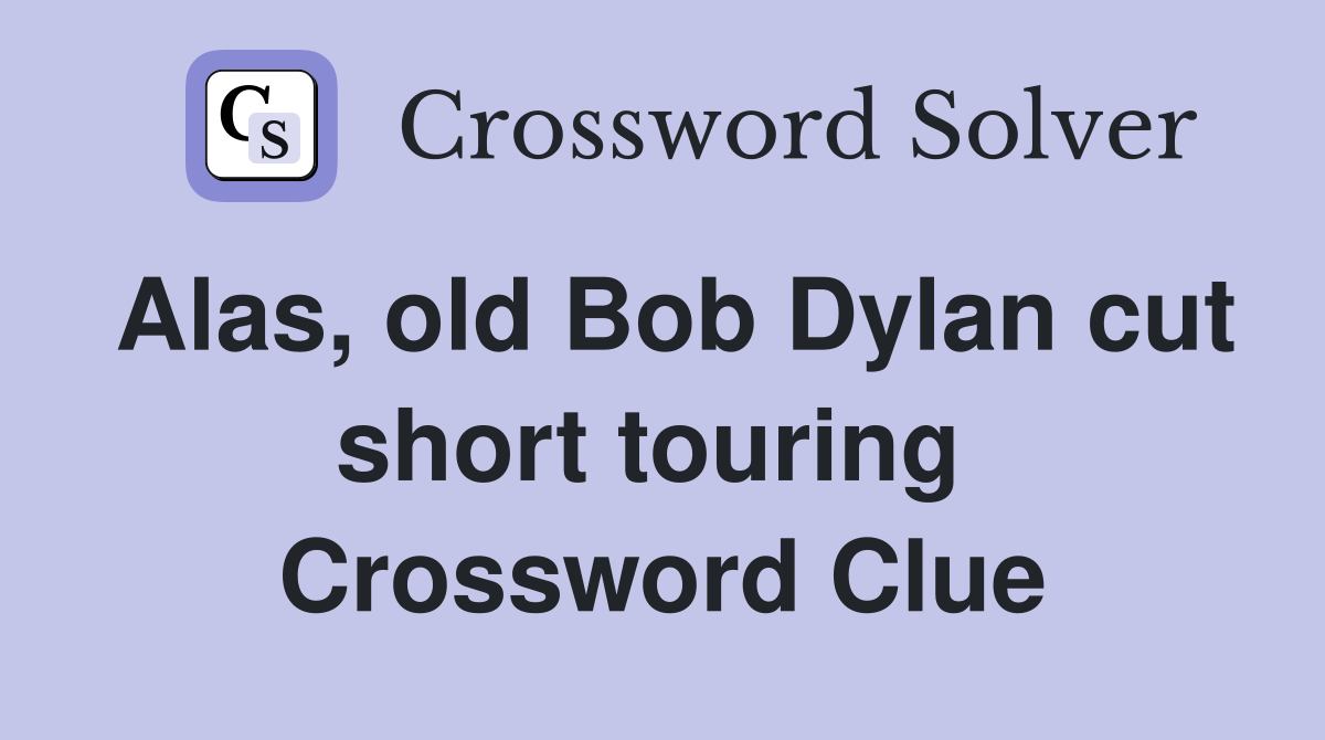Alas, old Bob Dylan cut short touring  Crossword Clue