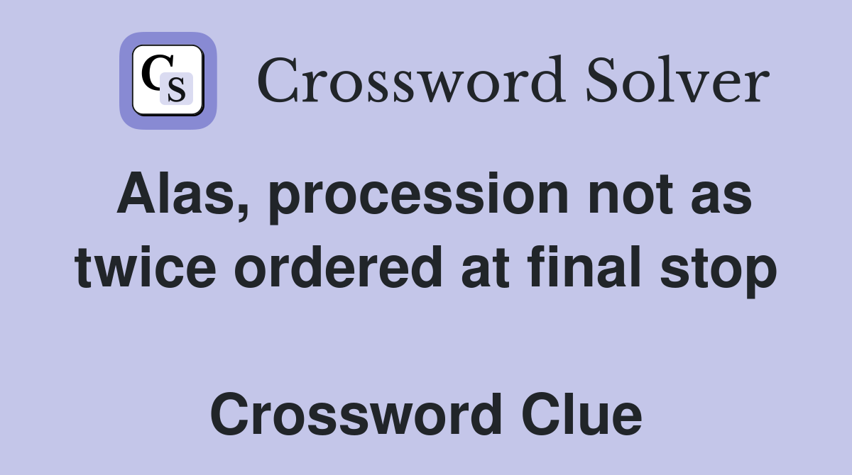 Alas, procession not as twice ordered at final stop  Crossword Clue