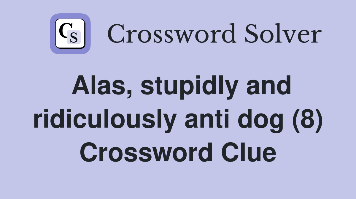 Alas, stupidly and ridiculously anti dog (8) Crossword Clue