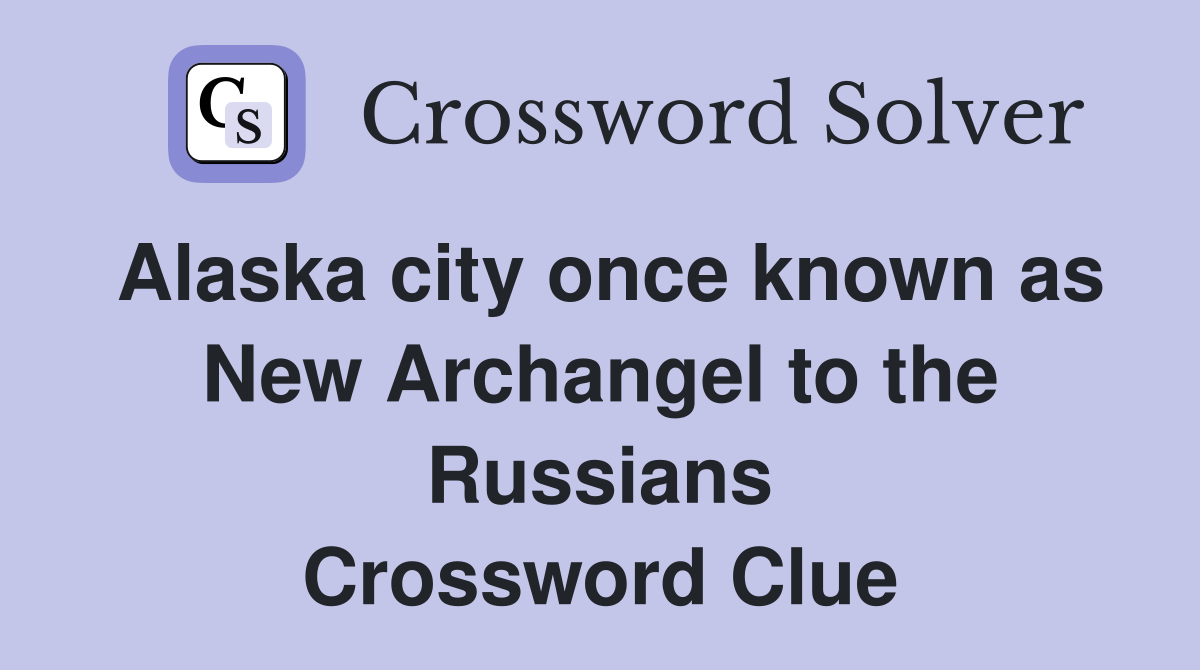 Alaska city once known as New Archangel to the Russians Crossword Clue