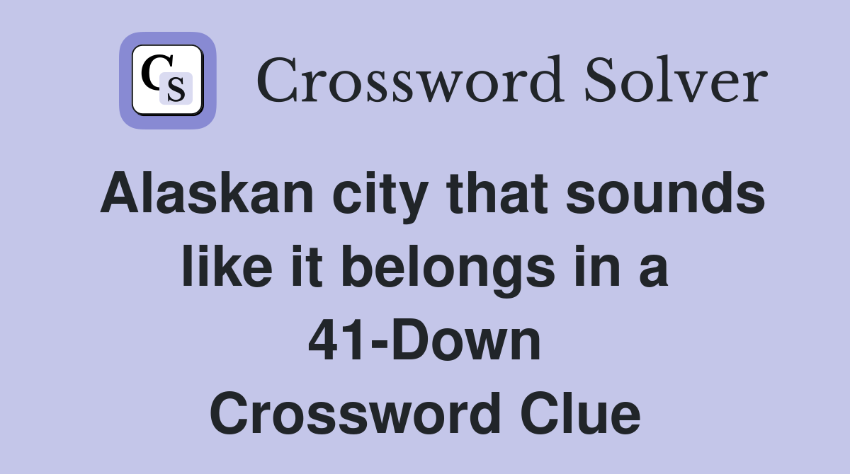 Alaskan city that sounds like it belongs in a 41-Down Crossword Clue