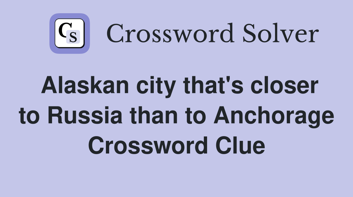 Alaskan city that's closer to Russia than to Anchorage Crossword Clue