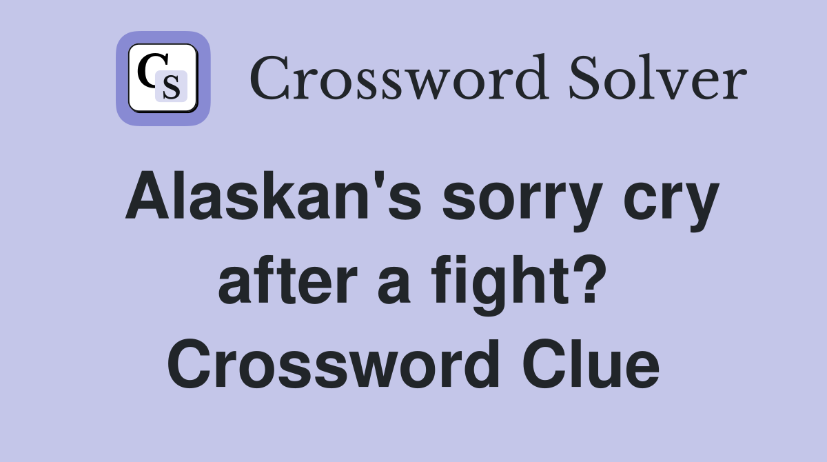 Alaskan's sorry cry after a fight? Crossword Clue