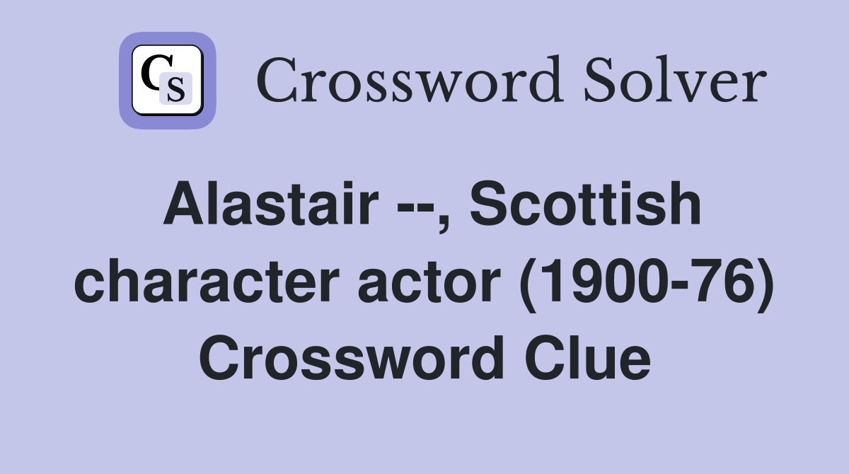 Alastair --, Scottish character actor (1900-76) Crossword Clue