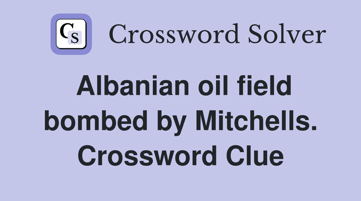 Albanian oil field bombed by Mitchells. Crossword Clue