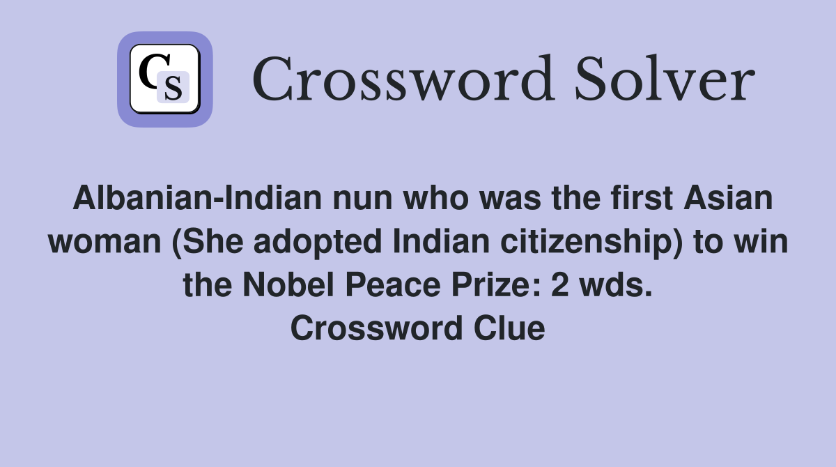 Albanian-Indian nun who was the first Asian woman (She adopted Indian citizenship) to win the Nobel Peace Prize: 2 wds. Crossword Clue