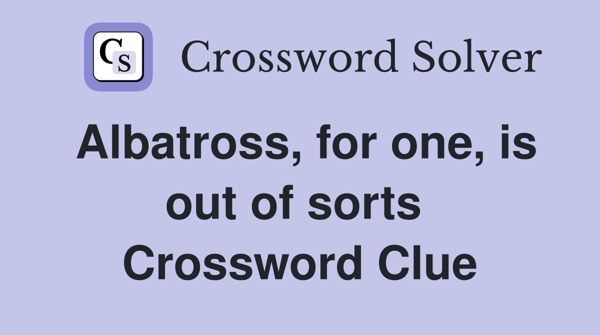 Albatross, for one, is out of sorts  Crossword Clue