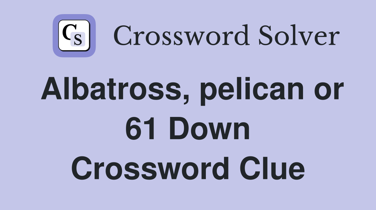 Albatross, pelican or 61 Down Crossword Clue