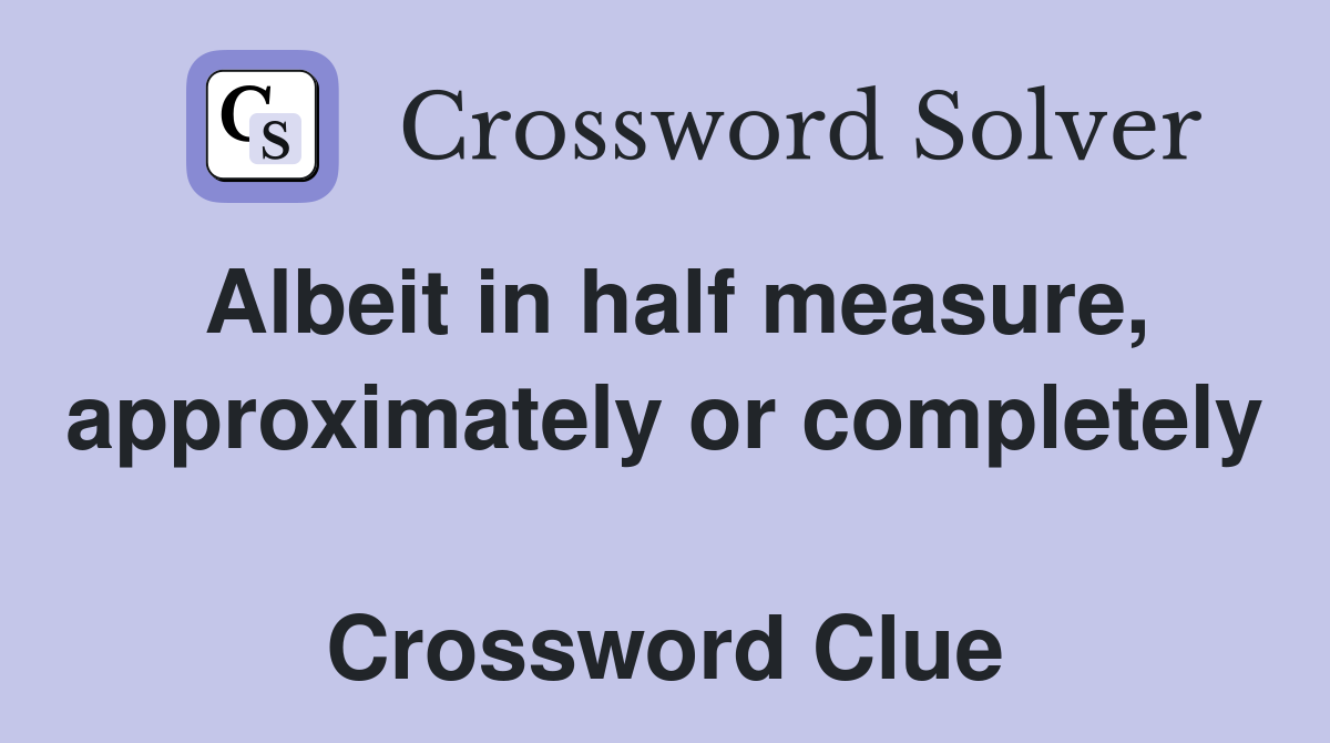Albeit in half measure, approximately or completely  Crossword Clue