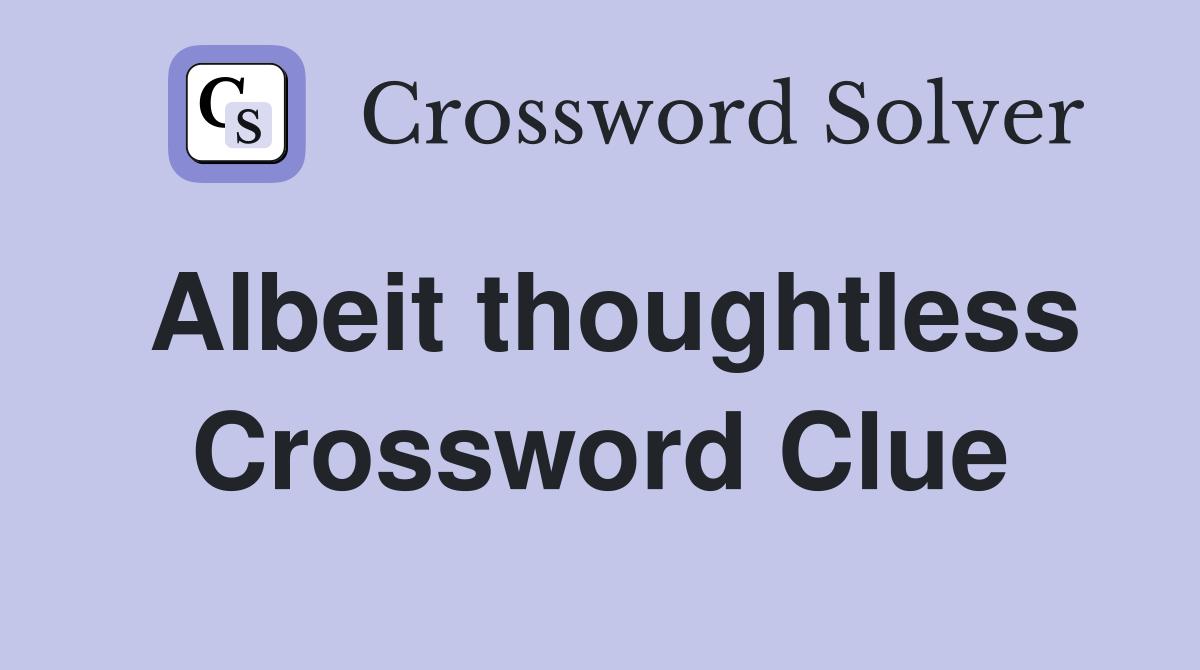 Albeit thoughtless Crossword Clue