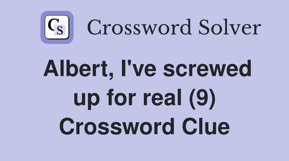 Albert, I've screwed up for real (9) Crossword Clue
