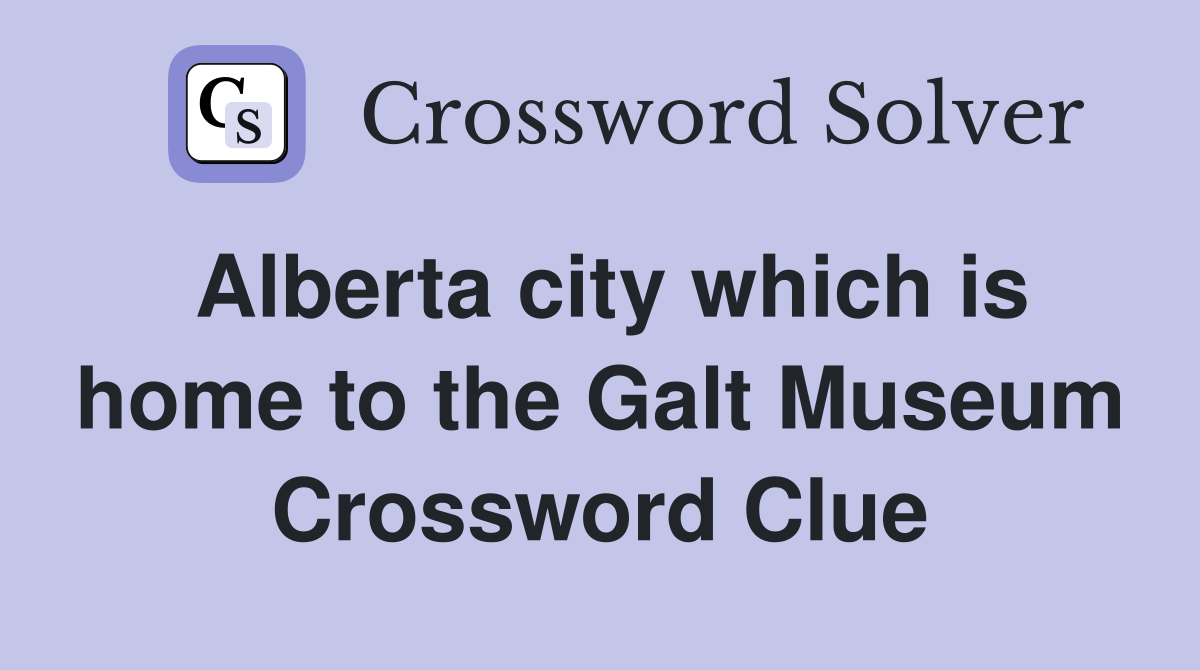Alberta city which is home to the Galt Museum Crossword Clue