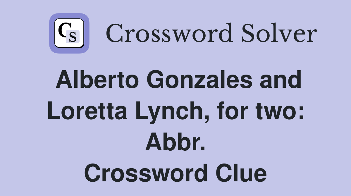Alberto Gonzales and Loretta Lynch, for two: Abbr. Crossword Clue