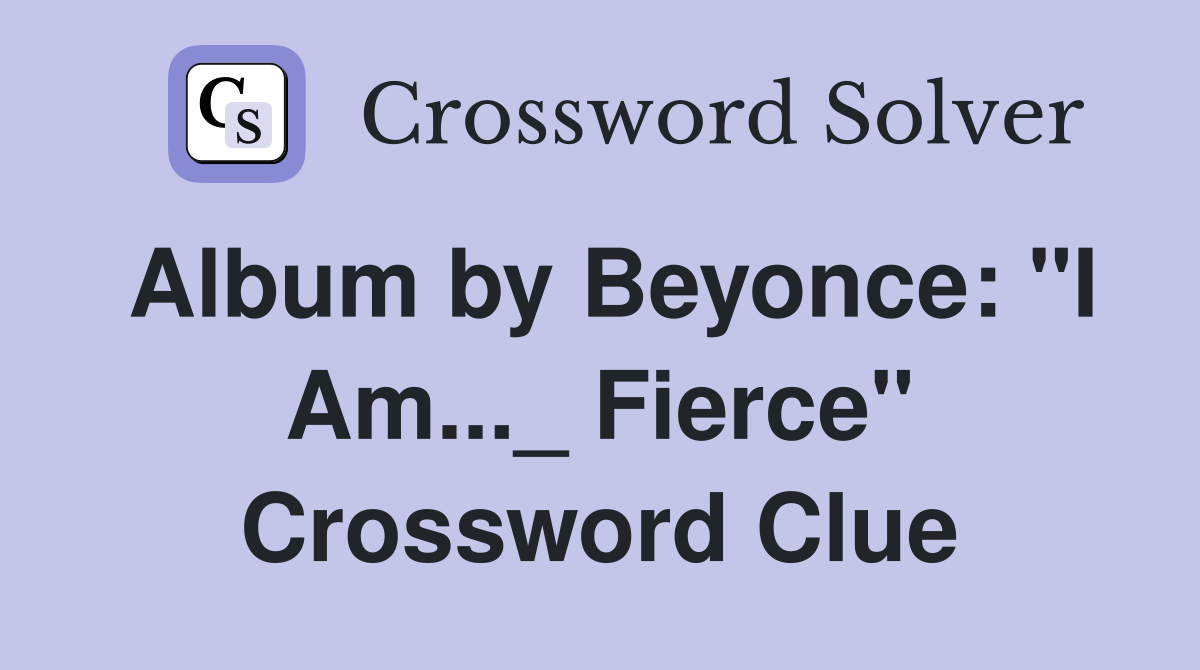 Album by Beyonce: "I Am..._ Fierce" Crossword Clue