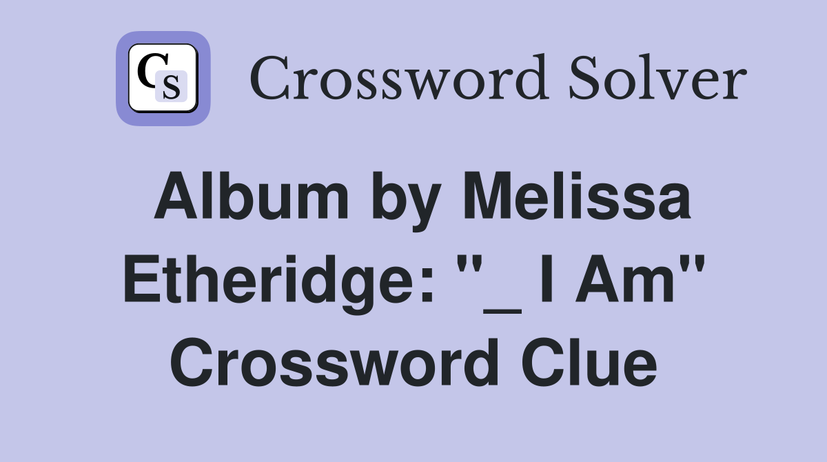 Album by Melissa Etheridge: "_ I Am" Crossword Clue