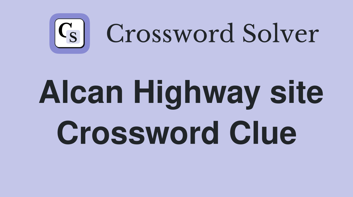 Alcan Highway site Crossword Clue