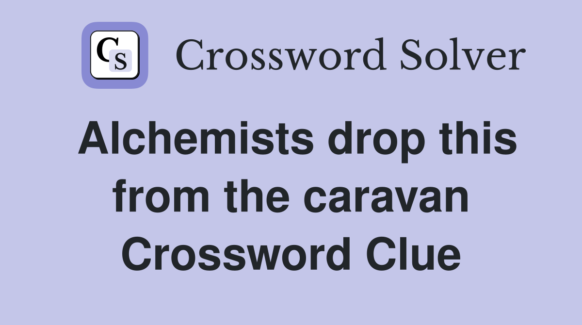 Alchemists drop this from the caravan Crossword Clue