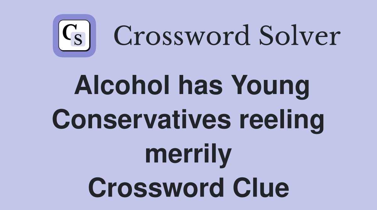 Alcohol has Young Conservatives reeling merrily Crossword Clue