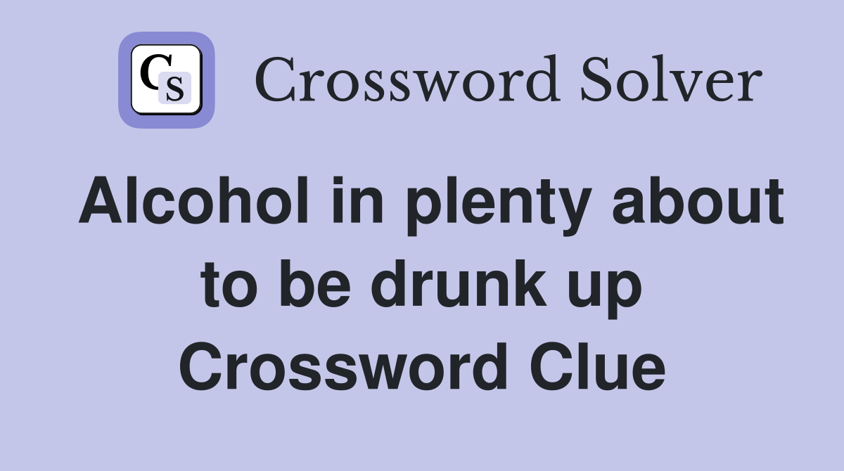 Alcohol in plenty about to be drunk up Crossword Clue