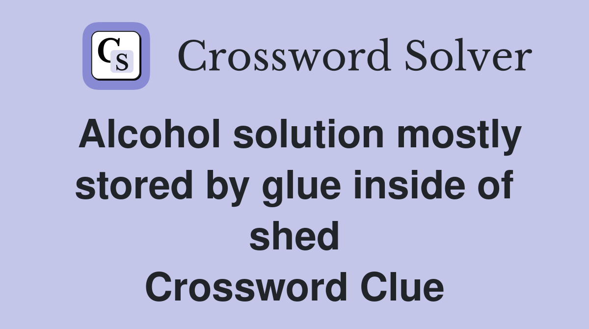 Alcohol solution mostly stored by glue inside of shed Crossword Clue