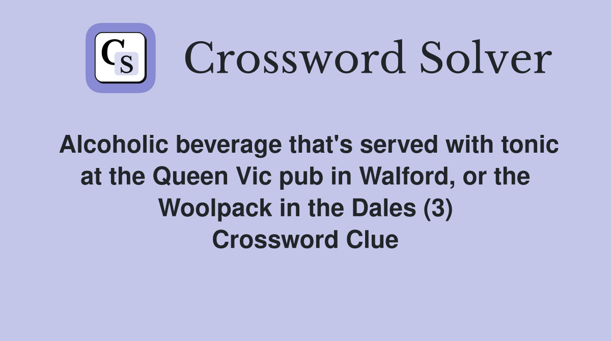 Alcoholic beverage that's served with tonic at the Queen Vic pub in Walford, or the Woolpack in the Dales (3) Crossword Clue