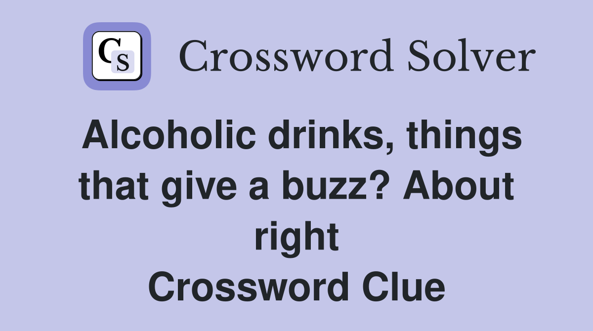 Alcoholic drinks, things that give a buzz? About right Crossword Clue